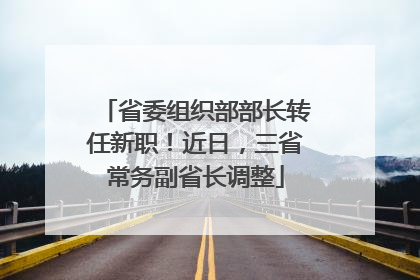 省委组织部部长转任新职！近日，三省常务副省长调整